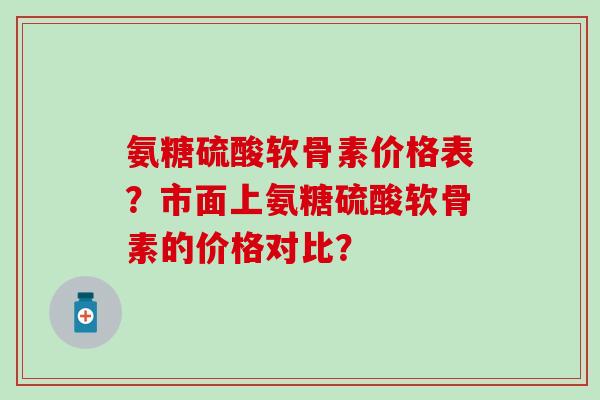 氨糖硫酸软骨素价格表?市面上氨糖硫酸软骨素的价格对比?-第1张图片-氨糖科普网 氨糖硫酸软骨素价格表?市面上氨糖硫酸软骨素的价格对比?-第1张图片-氨糖科普网