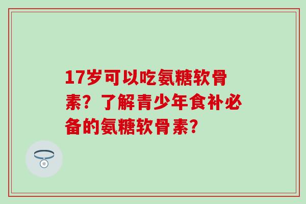 17岁可以吃氨糖软骨素?了解青少年食补必备的氨糖软骨素?-第1张图片-氨糖科普网 17岁可以吃氨糖软骨素?了解青少年食补必备的氨糖软骨素?-第1张图片-氨糖科普网