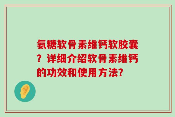 氨糖软骨素维钙软胶囊？详细介绍软骨素维钙的功效和使用方法？-第1张图片-氨糖科普网