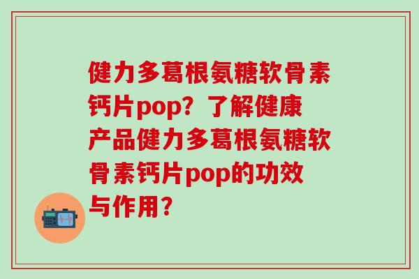 健力多葛根氨糖软骨素钙片pop?了解健康产品健力多葛根氨糖软骨素钙片pop的功效与作用?-第1张图片-氨糖科普网 健力多葛根氨糖软骨素钙片pop?了解健康产品健力多葛根氨糖软骨素钙片pop的功效与作用?-第1张图片-氨糖科普网