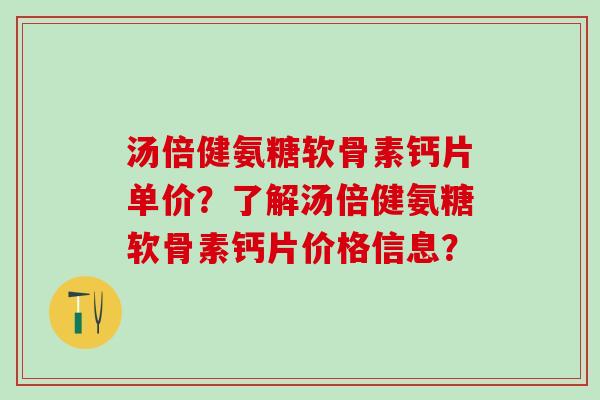 汤倍健氨糖软骨素钙片单价?了解汤倍健氨糖软骨素钙片价格信息?-第1张图片-氨糖科普网 汤倍健氨糖软骨素钙片单价?了解汤倍健氨糖软骨素钙片价格信息?-第1张图片-氨糖科普网