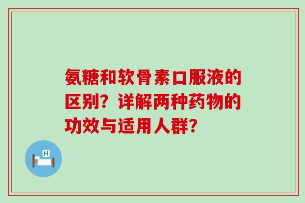 氨糖和软骨素口服液的区别?详解两种药物的功效与适用人群?-第1张图片-氨糖科普网 氨糖和软骨素口服液的区别?详解两种药物的功效与适用人群?-第1张图片-氨糖科普网