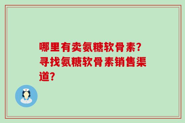 哪里有卖氨糖软骨素?寻找氨糖软骨素销售渠道?-第1张图片-氨糖科普网 哪里有卖氨糖软骨素?寻找氨糖软骨素销售渠道?-第1张图片-氨糖科普网
