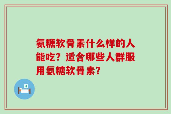 氨糖软骨素什么样的人能吃?适合哪些人群服用氨糖软骨素?-第1张图片-氨糖科普网 氨糖软骨素什么样的人能吃?适合哪些人群服用氨糖软骨素?-第1张图片-氨糖科普网