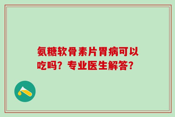 氨糖软骨素片胃病可以吃吗?专业医生解答?-第1张图片-氨糖科普网 氨糖软骨素片胃病可以吃吗?专业医生解答?-第1张图片-氨糖科普网