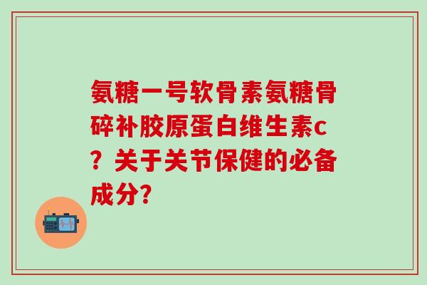 氨糖一号软骨素氨糖骨碎补胶原蛋白维生素c?关于关节保健的必备成分?-第1张图片-氨糖科普网 氨糖一号软骨素氨糖骨碎补胶原蛋白维生素c?关于关节保健的必备成分?-第1张图片-氨糖科普网
