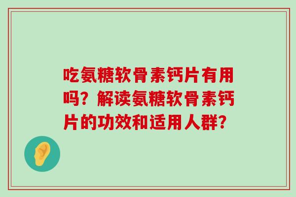 吃氨糖软骨素钙片有用吗?解读氨糖软骨素钙片的功效和适用人群?-第1张图片-氨糖科普网 吃氨糖软骨素钙片有用吗?解读氨糖软骨素钙片的功效和适用人群?-第1张图片-氨糖科普网