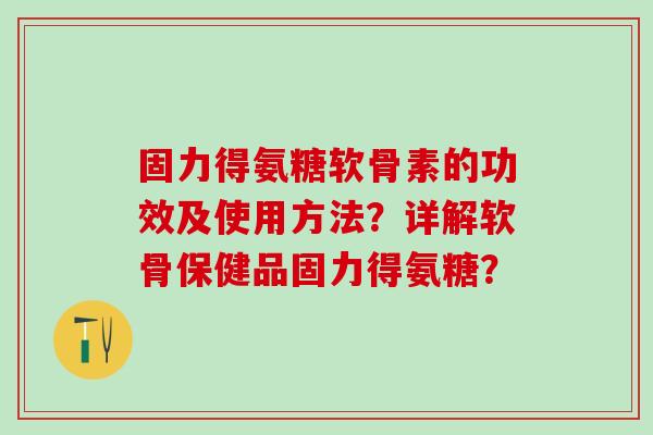 固力得氨糖软骨素的功效及使用方法?详解软骨保健品固力得氨糖?-第1张图片-氨糖科普网 固力得氨糖软骨素的功效及使用方法?详解软骨保健品固力得氨糖?-第1张图片-氨糖科普网