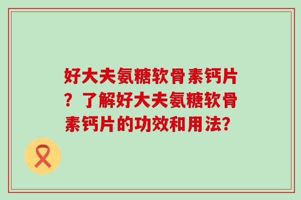 好大夫氨糖软骨素钙片?了解好大夫氨糖软骨素钙片的功效和用法?-第1张图片-氨糖科普网 好大夫氨糖软骨素钙片?了解好大夫氨糖软骨素钙片的功效和用法?-第1张图片-氨糖科普网