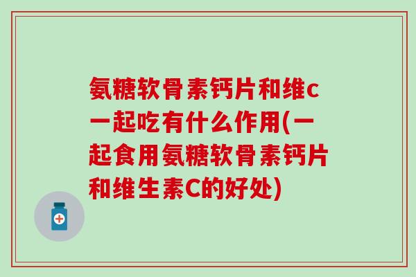 氨糖软骨素钙片和维c一起吃有什么作用(一起食用氨糖软骨素钙片和维生素C的好处)-第1张图片-氨糖科普网 氨糖软骨素钙片和维c一起吃有什么作用(一起食用氨糖软骨素钙片和维生素C的好处)-第1张图片-氨糖科普网