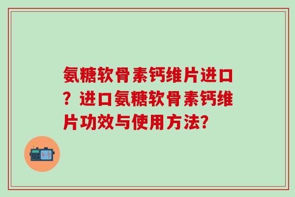 氨糖软骨素钙维片进口?进口氨糖软骨素钙维片功效与使用方法?-第1张图片-氨糖科普网 氨糖软骨素钙维片进口?进口氨糖软骨素钙维片功效与使用方法?-第1张图片-氨糖科普网