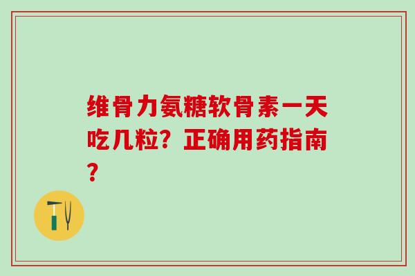 维骨力氨糖软骨素一天吃几粒?正确用药指南?-第1张图片-氨糖科普网 维骨力氨糖软骨素一天吃几粒?正确用药指南?-第1张图片-氨糖科普网