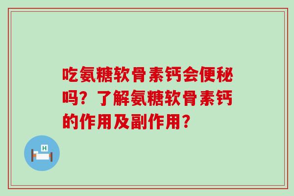 吃氨糖软骨素钙会便秘吗？了解氨糖软骨素钙的作用及副作用？-第1张图片-氨糖科普网