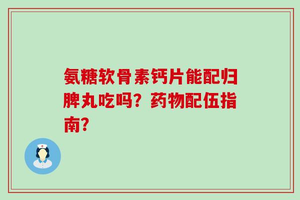 氨糖软骨素钙片能配归脾丸吃吗?药物配伍指南?-第1张图片-氨糖科普网 氨糖软骨素钙片能配归脾丸吃吗?药物配伍指南?-第1张图片-氨糖科普网