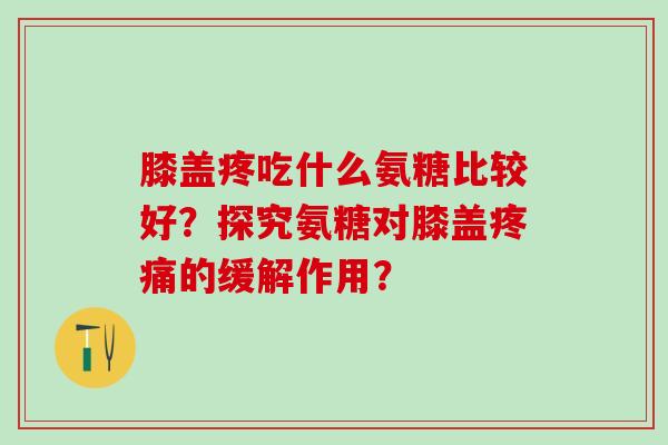 膝盖疼吃什么氨糖比较好?探究氨糖对膝盖疼痛的缓解作用?-第1张图片-氨糖科普网 膝盖疼吃什么氨糖比较好?探究氨糖对膝盖疼痛的缓解作用?-第1张图片-氨糖科普网