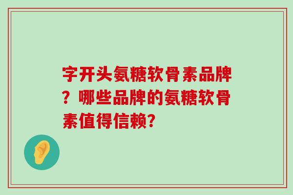 字开头氨糖软骨素品牌？哪些品牌的氨糖软骨素值得信赖？-第1张图片-氨糖科普网