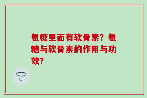 氨糖里面有软骨素？氨糖与软骨素的作用与功效？-第1张图片-氨糖科普网