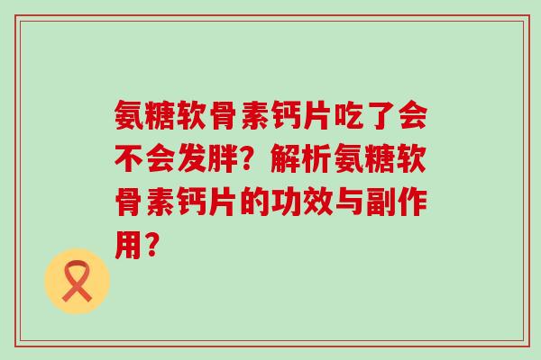 氨糖软骨素钙片吃了会不会发胖?解析氨糖软骨素钙片的功效与副作用?-第1张图片-氨糖科普网 氨糖软骨素钙片吃了会不会发胖?解析氨糖软骨素钙片的功效与副作用?-第1张图片-氨糖科普网