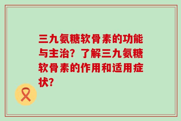 三九氨糖软骨素的功能与主治?了解三九氨糖软骨素的作用和适用症状?-第1张图片-氨糖科普网 三九氨糖软骨素的功能与主治?了解三九氨糖软骨素的作用和适用症状?-第1张图片-氨糖科普网