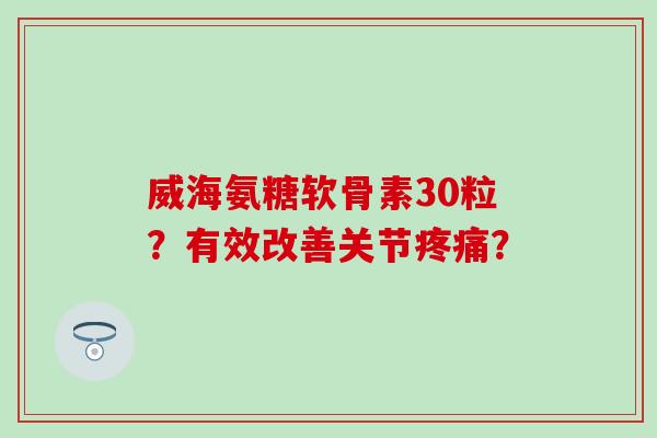 威海氨糖软骨素30粒?有效改善关节疼痛?-第1张图片-氨糖科普网 威海氨糖软骨素30粒?有效改善关节疼痛?-第1张图片-氨糖科普网