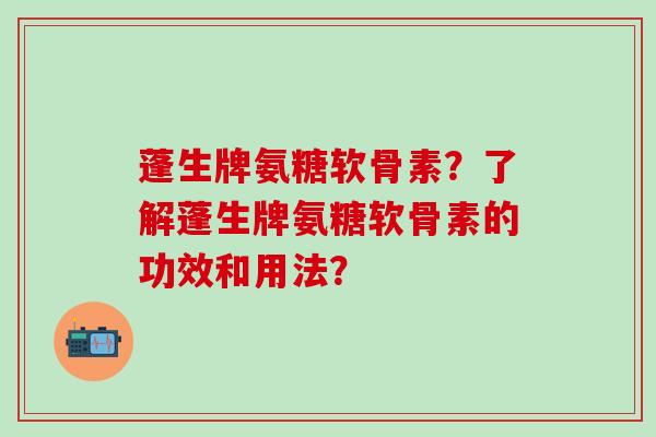 蓬生牌氨糖软骨素?了解蓬生牌氨糖软骨素的功效和用法?-第1张图片-氨糖科普网 蓬生牌氨糖软骨素?了解蓬生牌氨糖软骨素的功效和用法?-第1张图片-氨糖科普网