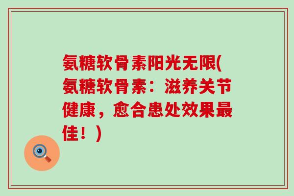 氨糖软骨素阳光无限(氨糖软骨素:滋养关节健康,愈合患处效果最佳!)-第1张图片-氨糖科普网 氨糖软骨素阳光无限(氨糖软骨素:滋养关节健康,愈合患处效果最佳!)-第1张图片-氨糖科普网