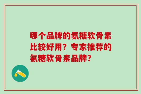 哪个品牌的氨糖软骨素比较好用?专家推荐的氨糖软骨素品牌?-第1张图片-氨糖科普网 哪个品牌的氨糖软骨素比较好用?专家推荐的氨糖软骨素品牌?-第1张图片-氨糖科普网