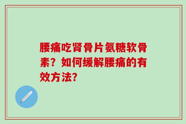 腰痛吃肾骨片氨糖软骨素?如何缓解腰痛的有效方法?-第1张图片-氨糖科普网 腰痛吃肾骨片氨糖软骨素?如何缓解腰痛的有效方法?-第1张图片-氨糖科普网