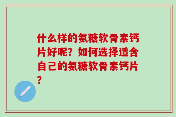 什么样的氨糖软骨素钙片好呢?如何选择适合自己的氨糖软骨素钙片?-第1张图片-氨糖科普网 什么样的氨糖软骨素钙片好呢?如何选择适合自己的氨糖软骨素钙片?-第1张图片-氨糖科普网