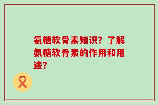 氨糖软骨素知识?了解氨糖软骨素的作用和用途?-第1张图片-氨糖科普网 氨糖软骨素知识?了解氨糖软骨素的作用和用途?-第1张图片-氨糖科普网