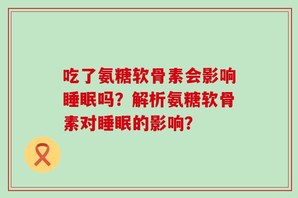 吃了氨糖软骨素会影响睡眠吗？解析氨糖软骨素对睡眠的影响？-第1张图片-氨糖科普网