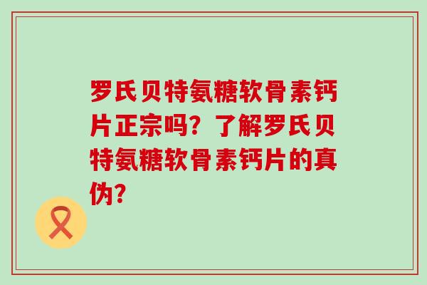 罗氏贝特氨糖软骨素钙片正宗吗？了解罗氏贝特氨糖软骨素钙片的真伪？-第1张图片-氨糖科普网