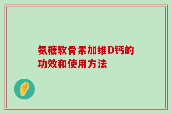 氨糖软骨素加维D钙的功效和使用方法-第1张图片-氨糖科普网 氨糖软骨素加维D钙的功效和使用方法-第1张图片-氨糖科普网