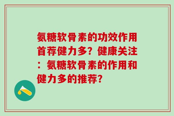 氨糖软骨素的功效作用首荐健力多?健康关注:氨糖软骨素的作用和健力多的推荐?-第1张图片-氨糖科普网 氨糖软骨素的功效作用首荐健力多?健康关注:氨糖软骨素的作用和健力多的推荐?-第1张图片-氨糖科普网