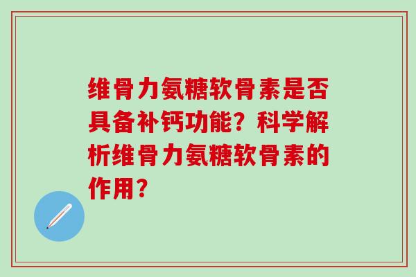 维骨力氨糖软骨素是否具备补钙功能?科学解析维骨力氨糖软骨素的作用?-第1张图片-氨糖科普网 维骨力氨糖软骨素是否具备补钙功能?科学解析维骨力氨糖软骨素的作用?-第1张图片-氨糖科普网