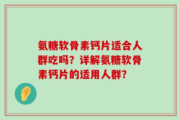 氨糖软骨素钙片适合人群吃吗?详解氨糖软骨素钙片的适用人群?-第1张图片-氨糖科普网 氨糖软骨素钙片适合人群吃吗?详解氨糖软骨素钙片的适用人群?-第1张图片-氨糖科普网