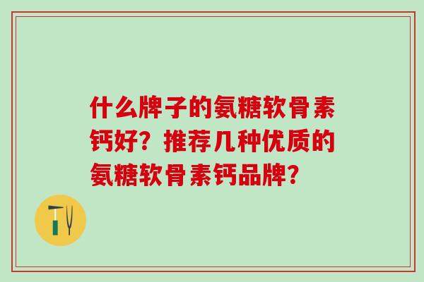 什么牌子的氨糖软骨素钙好?推荐几种优质的氨糖软骨素钙品牌?-第1张图片-氨糖科普网 什么牌子的氨糖软骨素钙好?推荐几种优质的氨糖软骨素钙品牌?-第1张图片-氨糖科普网