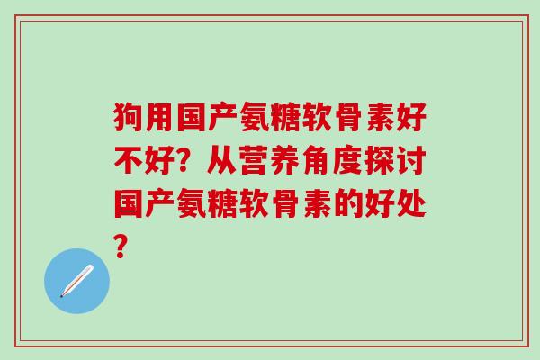 狗用国产氨糖软骨素好不好?从营养角度探讨国产氨糖软骨素的好处?-第1张图片-氨糖科普网 狗用国产氨糖软骨素好不好?从营养角度探讨国产氨糖软骨素的好处?-第1张图片-氨糖科普网