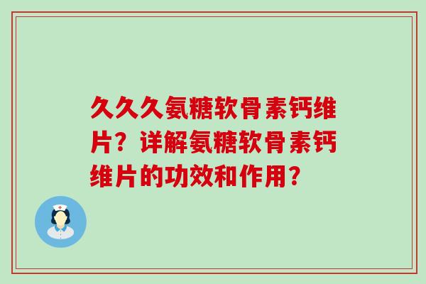 久久久氨糖软骨素钙维片？详解氨糖软骨素钙维片的功效和作用？-第1张图片-氨糖科普网