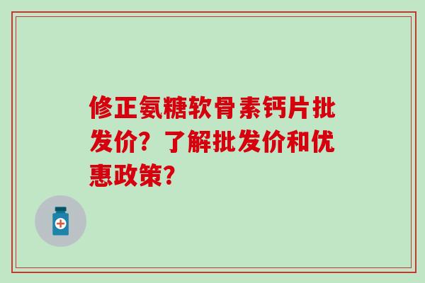修正氨糖软骨素钙片批发价?了解批发价和优惠政策?-第1张图片-氨糖科普网 修正氨糖软骨素钙片批发价?了解批发价和优惠政策?-第1张图片-氨糖科普网