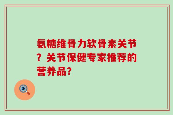 氨糖维骨力软骨素关节?关节保健专家推荐的营养品?-第1张图片-氨糖科普网 氨糖维骨力软骨素关节?关节保健专家推荐的营养品?-第1张图片-氨糖科普网
