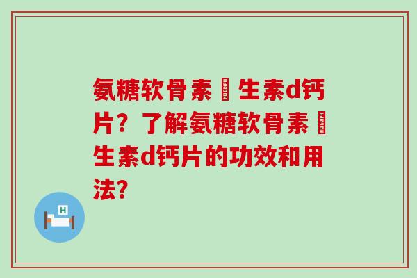 氨糖软骨素維生素d钙片？了解氨糖软骨素維生素d钙片的功效和用法？-第1张图片-氨糖科普网