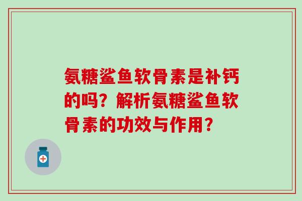 氨糖鲨鱼软骨素是补钙的吗?解析氨糖鲨鱼软骨素的功效与作用?-第1张图片-氨糖科普网 氨糖鲨鱼软骨素是补钙的吗?解析氨糖鲨鱼软骨素的功效与作用?-第1张图片-氨糖科普网