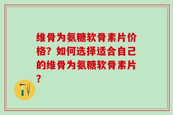 维骨为氨糖软骨素片价格?如何选择适合自己的维骨为氨糖软骨素片?-第1张图片-氨糖科普网 维骨为氨糖软骨素片价格?如何选择适合自己的维骨为氨糖软骨素片?-第1张图片-氨糖科普网