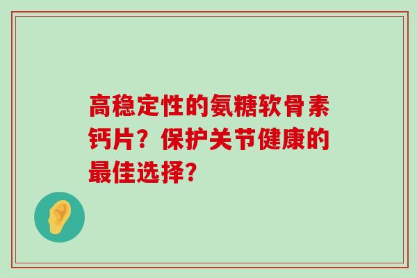 高稳定性的氨糖软骨素钙片?保护关节健康的最佳选择?-第1张图片-氨糖科普网 高稳定性的氨糖软骨素钙片?保护关节健康的最佳选择?-第1张图片-氨糖科普网