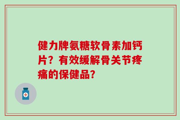 健力牌氨糖软骨素加钙片?有效缓解骨关节疼痛的保健品?-第1张图片-氨糖科普网 健力牌氨糖软骨素加钙片?有效缓解骨关节疼痛的保健品?-第1张图片-氨糖科普网