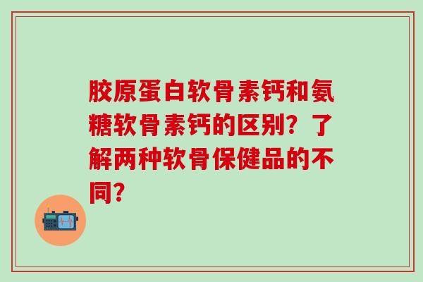 胶原蛋白软骨素钙和氨糖软骨素钙的区别?了解两种软骨保健品的不同?-第1张图片-氨糖科普网 胶原蛋白软骨素钙和氨糖软骨素钙的区别?了解两种软骨保健品的不同?-第1张图片-氨糖科普网