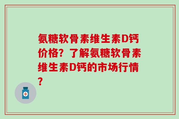 氨糖软骨素维生素D钙价格?了解氨糖软骨素维生素D钙的市场行情?-第1张图片-氨糖科普网 氨糖软骨素维生素D钙价格?了解氨糖软骨素维生素D钙的市场行情?-第1张图片-氨糖科普网