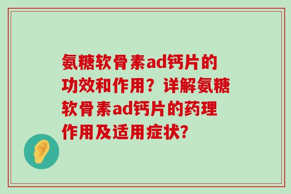 氨糖软骨素ad钙片的功效和作用?详解氨糖软骨素ad钙片的药理作用及适用症状?-第1张图片-氨糖科普网 氨糖软骨素ad钙片的功效和作用?详解氨糖软骨素ad钙片的药理作用及适用症状?-第1张图片-氨糖科普网