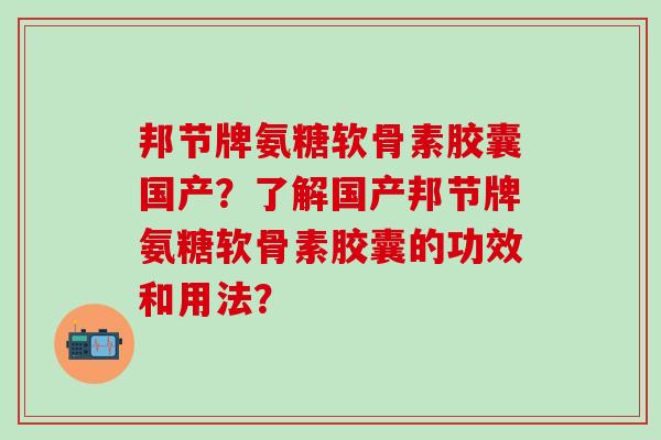 邦节牌氨糖软骨素胶囊国产？了解国产邦节牌氨糖软骨素胶囊的功效和用法？-第1张图片-氨糖科普网